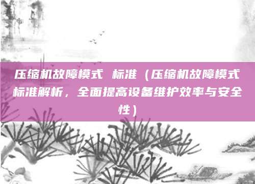 压缩机故障模式 标准（压缩机故障模式标准解析，全面提高设备维护效率与安全性）