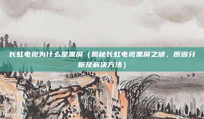 长虹电视为什么是黑屏(揭秘长虹电视黑屏之谜,原因分析及解决方法)