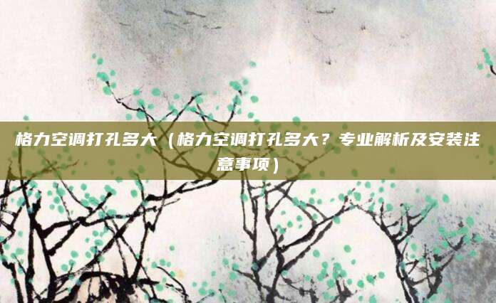 格力空调打孔多大（格力空调打孔多大？专业解析及安装注意事项）