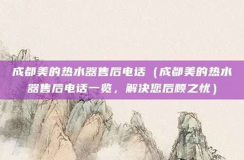 成都美的热水器售后电话（成都美的热水器售后电话一览，解决您后顾之忧）