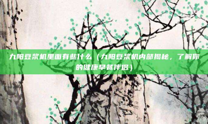 九阳豆浆机里面有些什么（九阳豆浆机内部揭秘，了解你的健康早餐伴侣）