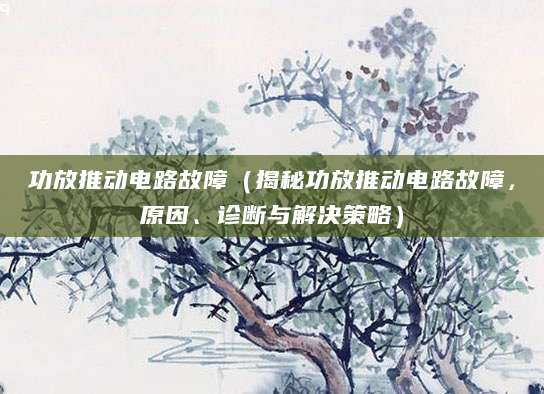 功放推动电路故障(揭秘功放推动电路故障,原因、诊断与解决策略)