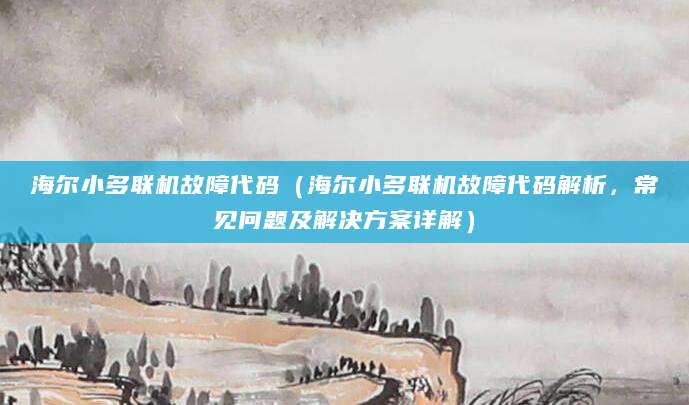 海尔小多联机故障代码(海尔小多联机故障代码解析,常见问题及解决方案详解)