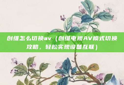 创维怎么切换av（创维电视AV模式切换攻略，轻松实现设备互联）