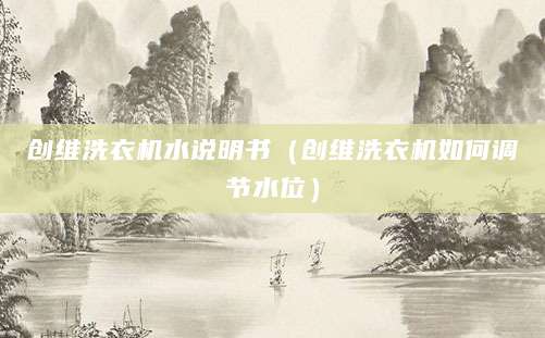 创维洗衣机水说明书（创维洗衣机如何调节水位）