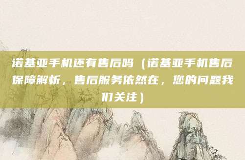 诺基亚手机还有售后吗(诺基亚手机售后保障解析,售后服务依然在,您的问题我们关注)