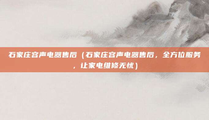 石家庄容声电器售后（石家庄容声电器售后，全方位服务，让家电维修无忧）