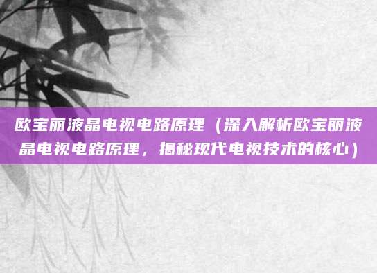 欧宝丽液晶电视电路原理(深入解析欧宝丽液晶电视电路原理,揭秘现代电视技术的核心)