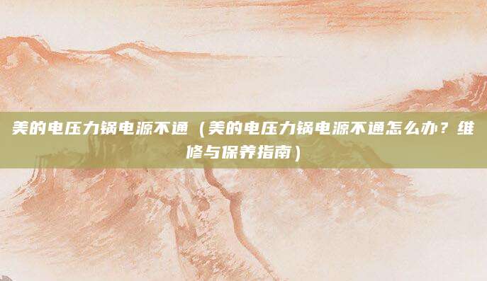 美的电压力锅电源不通（美的电压力锅电源不通怎么办？维修与保养指南）