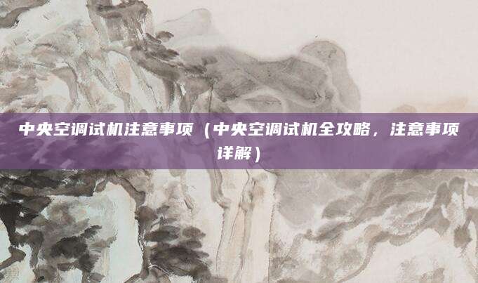 中央空调试机注意事项（中央空调试机全攻略，注意事项详解）