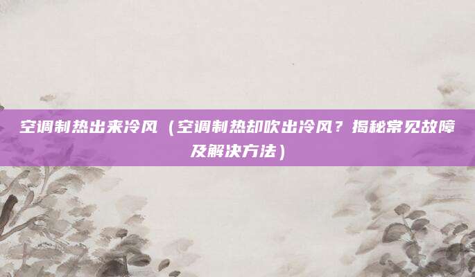 空调制热出来冷风（空调制热却吹出冷风？揭秘常见故障及解决方法）