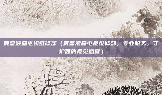 夏普液晶电视维修部（夏普液晶电视维修部，专业服务，守护您的视觉盛宴）