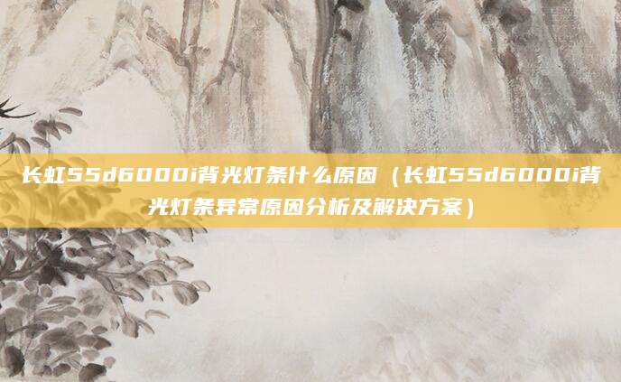 长虹55d6000i背光灯条什么原因（长虹55d6000i背光灯条异常原因分析及解决方案）