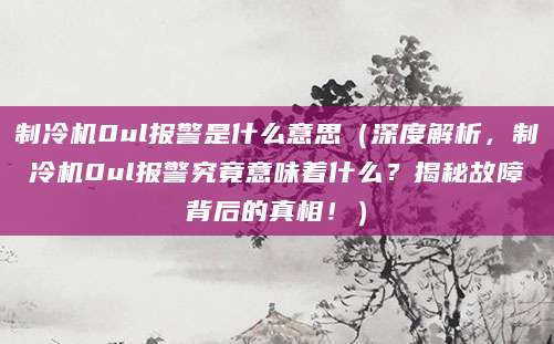 制冷机0ul报警是什么意思(深度解析,制冷机0ul报警究竟意味着什么?揭秘故障背后的真相!)