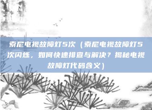 索尼电视故障灯5次（索尼电视故障灯5次闪烁，如何快速排查与解决？揭秘电视故障灯代码含义）