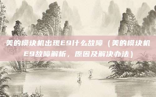 美的模块机出现E9什么故障（美的模块机E9故障解析，原因及解决办法）