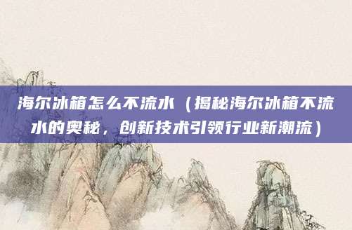 海尔冰箱怎么不流水（揭秘海尔冰箱不流水的奥秘，创新技术引领行业新潮流）