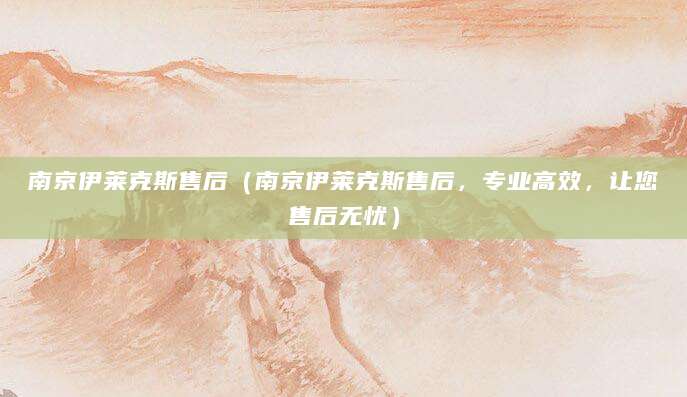 南京伊莱克斯售后（南京伊莱克斯售后，专业高效，让您售后无忧）