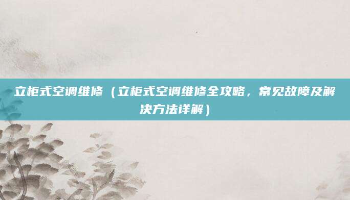 立柜式空调维修（立柜式空调维修全攻略，常见故障及解决方法详解）