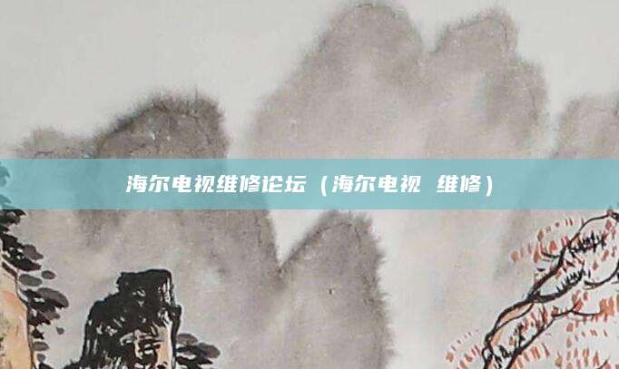 海尔电视维修论坛(海尔电视 维修)