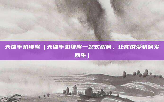 天津手机维修（天津手机维修一站式服务，让你的爱机焕发新生）
