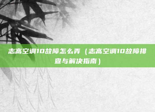 志高空调10故障怎么弄(志高空调10故障排查与解决指南)