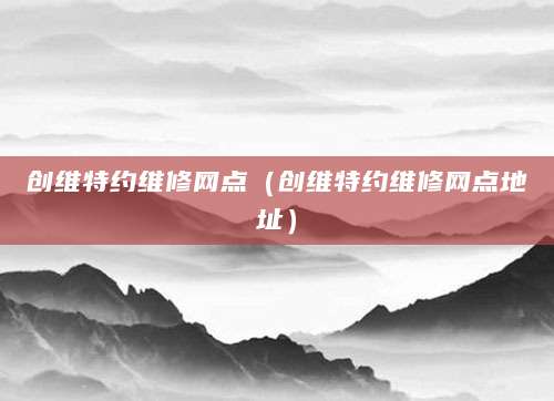创维特约维修网点(创维特约维修网点地址)