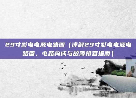 29寸彩电电源电路图（详解29寸彩电电源电路图，电路构成与故障排查指南）