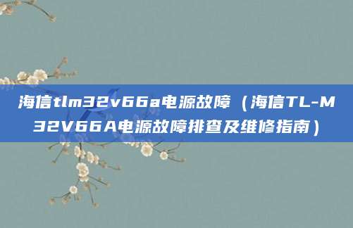 海信tlm32v66a电源故障（海信TL-M32V66A电源故障排查及维修指南）