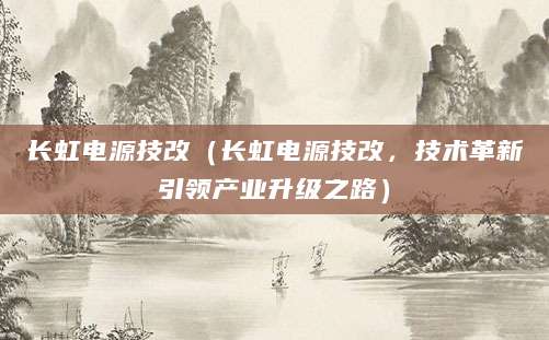 长虹电源技改（长虹电源技改，技术革新引领产业升级之路）