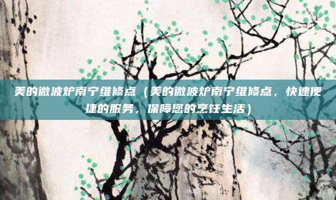 美的微波炉南宁维修点（美的微波炉南宁维修点，快速便捷的服务，保障您的烹饪生活）