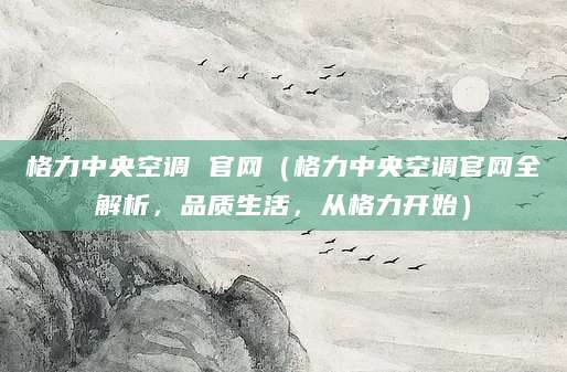 格力中央空调 官网（格力中央空调官网全解析，品质生活，从格力开始）