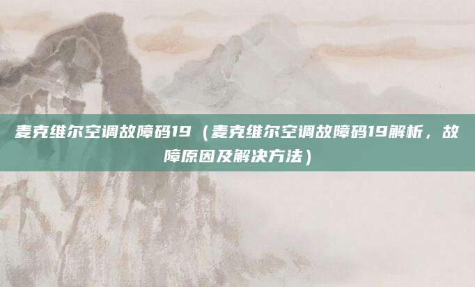 麦克维尔空调故障码19（麦克维尔空调故障码19解析，故障原因及解决方法）