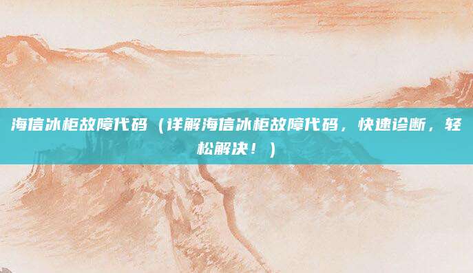 海信冰柜故障代码（详解海信冰柜故障代码，快速诊断，轻松解决！）