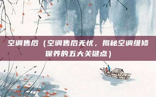 空调售后(空调售后无忧,揭秘空调维修保养的五大关键点)