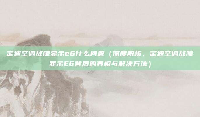 定速空调故障显示e6什么问题（深度解析，定速空调故障显示E6背后的真相与解决方法）