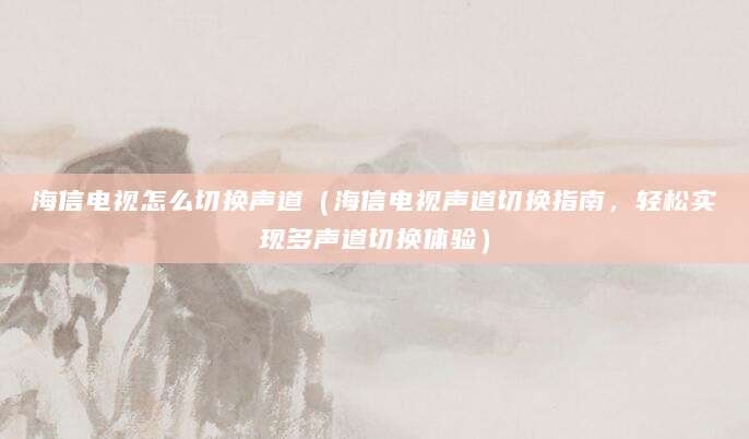 海信电视怎么切换声道（海信电视声道切换指南，轻松实现多声道切换体验）