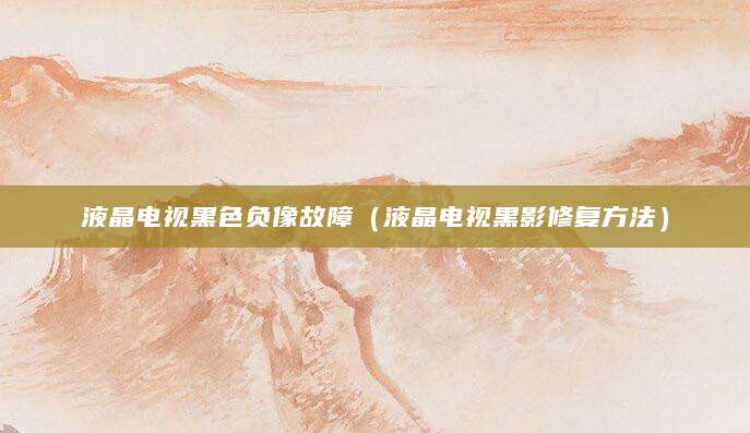 液晶电视黑色负像故障（液晶电视黑影修复方法）