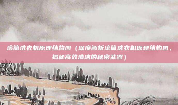 滚筒洗衣机原理结构图(深度解析滚筒洗衣机原理结构图,揭秘高效清洁的秘密武器)