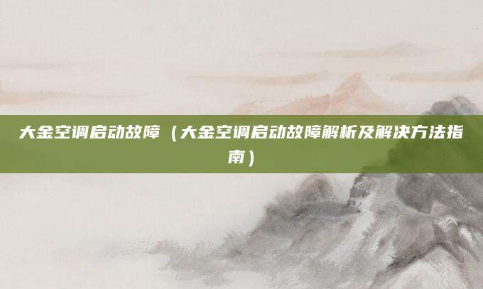 大金空调启动故障(大金空调启动故障解析及解决方法指南)