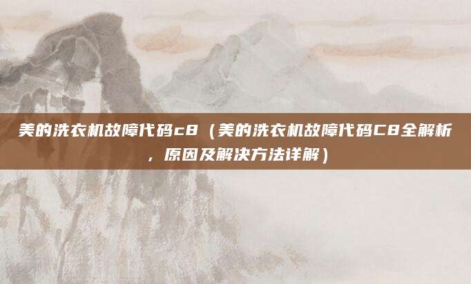 美的洗衣机故障代码c8(美的洗衣机故障代码C8全解析,原因及解决方法详解)