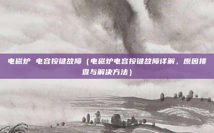 电磁炉 电容按键故障（电磁炉电容按键故障详解，原因排查与解决方法）
