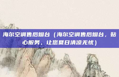 海尔空调售后烟台(海尔空调售后烟台,贴心服务,让您夏日清凉无忧)