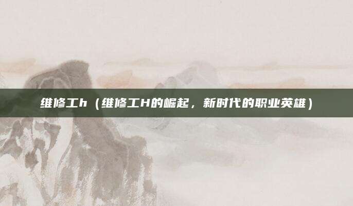 维修工h（维修工H的崛起，新时代的职业英雄）