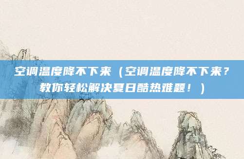 空调温度降不下来（空调温度降不下来？教你轻松解决夏日酷热难题！）