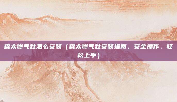 森太燃气灶怎么安装（森太燃气灶安装指南，安全操作，轻松上手）