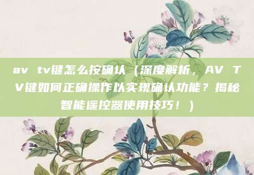 av tv键怎么按确认(深度解析,AV TV键如何正确操作以实现确认功能?揭秘智能遥控器使用技巧!)