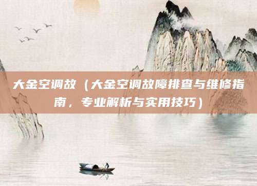 大金空调故（大金空调故障排查与维修指南，专业解析与实用技巧）