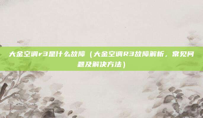 大金空调r3是什么故障(大金空调R3故障解析,常见问题及解决方法)