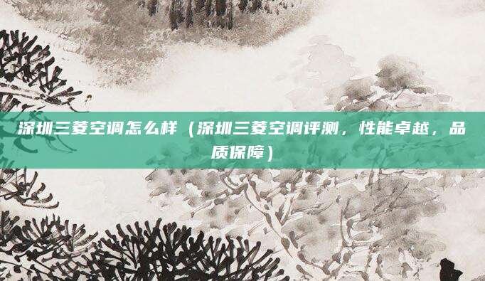 深圳三菱空调怎么样（深圳三菱空调评测，性能卓越，品质保障）